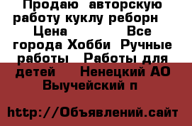 Продаю  авторскую работу куклу-реборн  › Цена ­ 27 000 - Все города Хобби. Ручные работы » Работы для детей   . Ненецкий АО,Выучейский п.